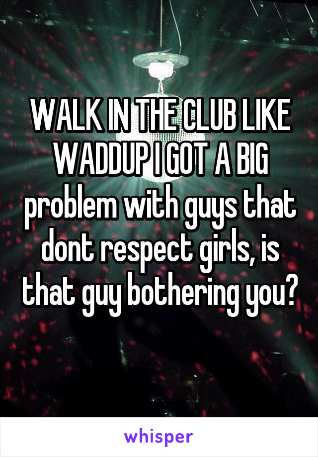 WALK IN THE CLUB LIKE WADDUP I GOT A BIG problem with guys that dont respect girls, is that guy bothering you? 