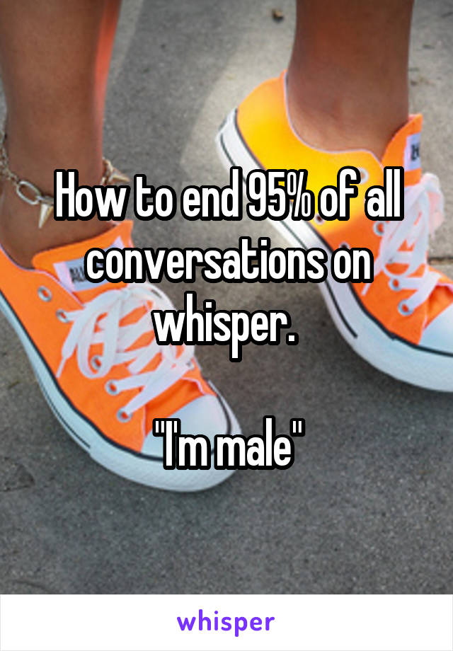 How to end 95% of all conversations on whisper. 

"I'm male"