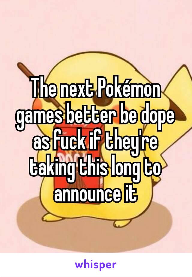 The next Pokémon games better be dope as fuck if they're taking this long to announce it