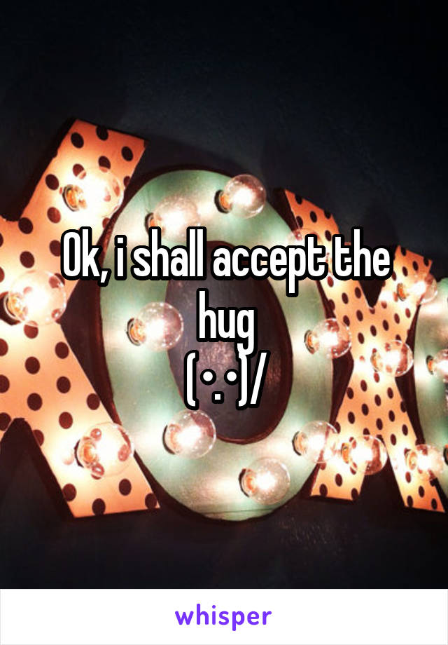 Ok, i shall accept the hug
\(•.•)/