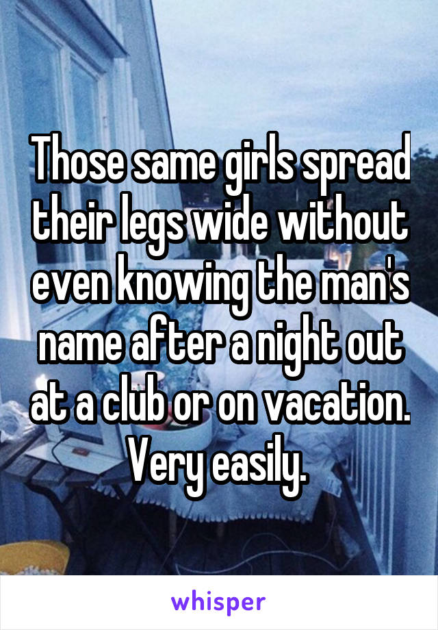 Those same girls spread their legs wide without even knowing the man's name after a night out at a club or on vacation.
Very easily. 