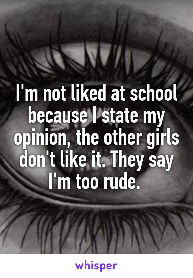 I'm not liked at school because I state my opinion, the other girls don't like it. They say I'm too rude. 