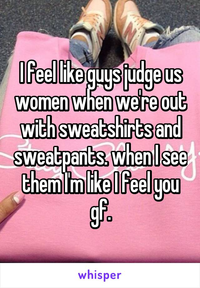 I feel like guys judge us women when we're out with sweatshirts and sweatpants. when I see them I'm like I feel you gf.