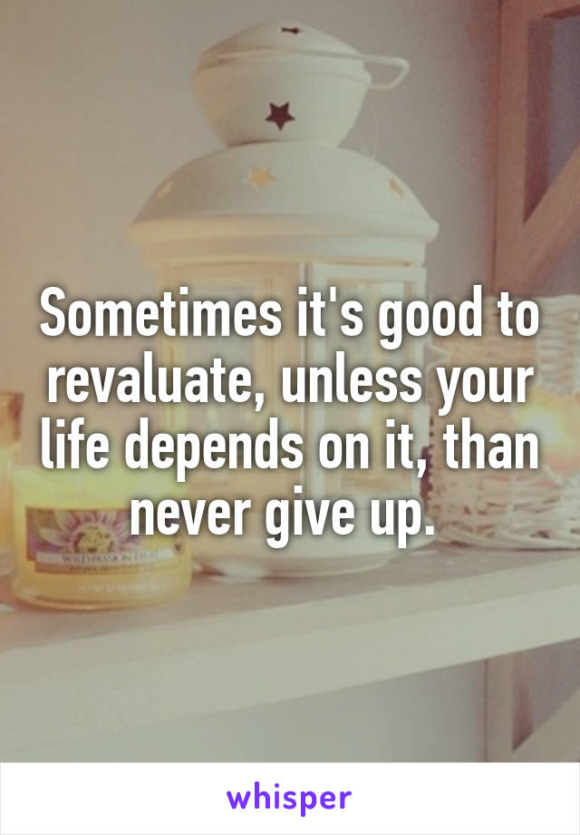Sometimes it's good to revaluate, unless your life depends on it, than never give up. 