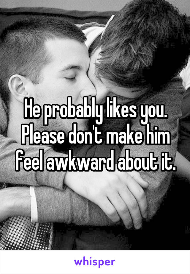 He probably likes you.
Please don't make him feel awkward about it.