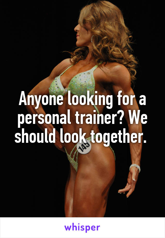 Anyone looking for a personal trainer? We should look together. 