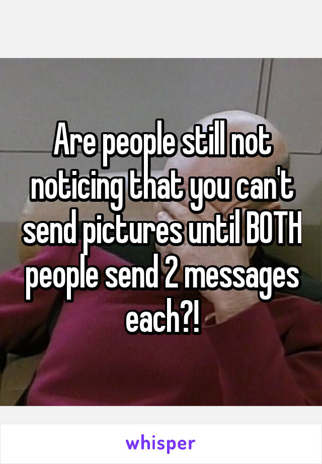 Are people still not noticing that you can't send pictures until BOTH people send 2 messages each?!