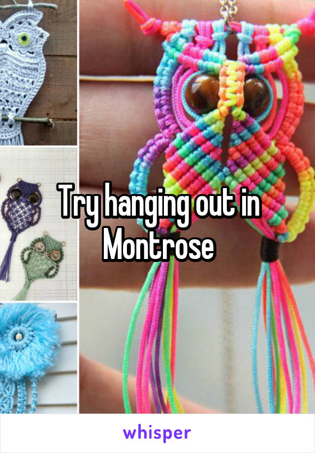 Try hanging out in Montrose