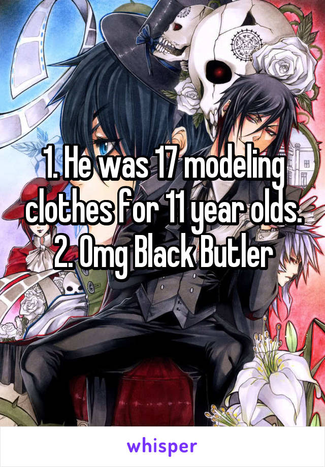 1. He was 17 modeling clothes for 11 year olds.
2. Omg Black Butler
