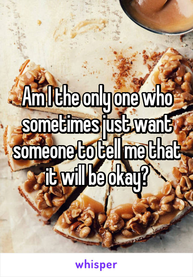 Am I the only one who sometimes just want someone to tell me that it will be okay?