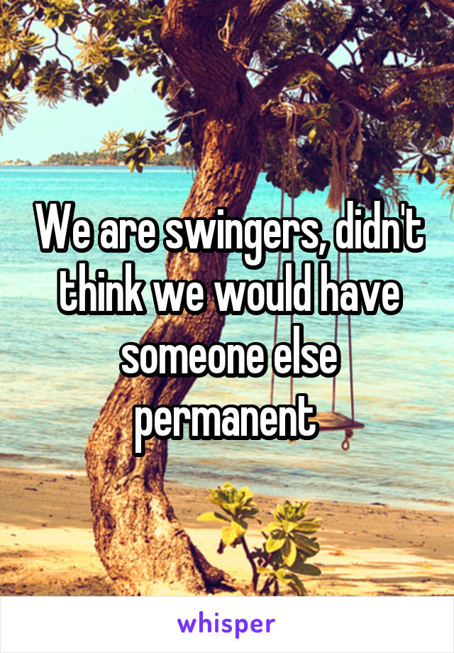 We are swingers, didn't think we would have someone else permanent 