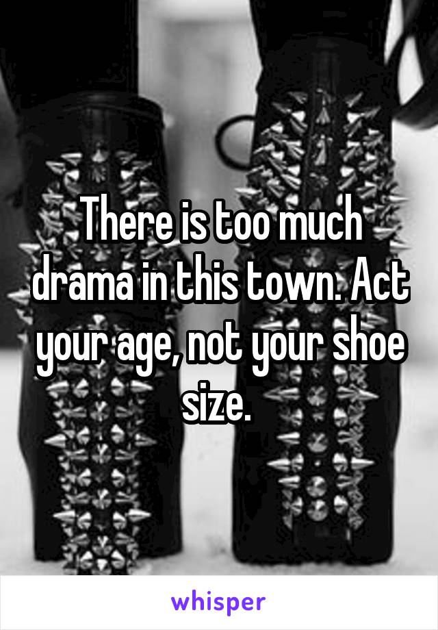 There is too much drama in this town. Act your age, not your shoe size. 