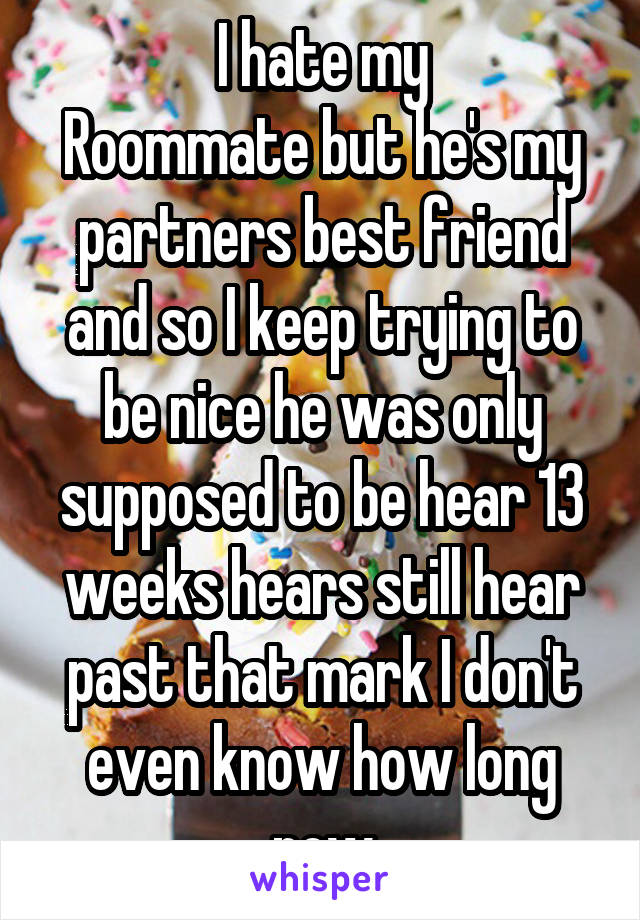 I hate my
Roommate but he's my partners best friend and so I keep trying to be nice he was only supposed to be hear 13 weeks hears still hear past that mark I don't even know how long now