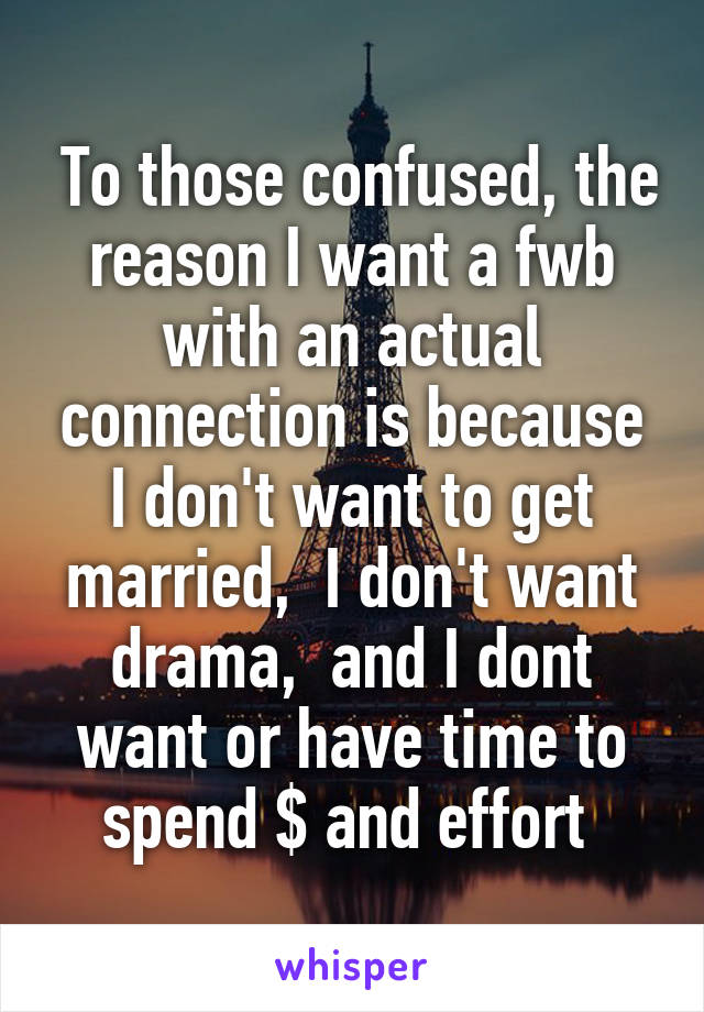  To those confused, the reason I want a fwb with an actual connection is because I don't want to get married,  I don't want drama,  and I dont want or have time to spend $ and effort 