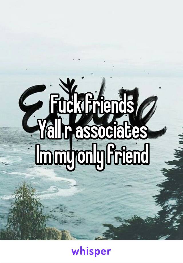 Fuck friends
Yall r associates
Im my only friend