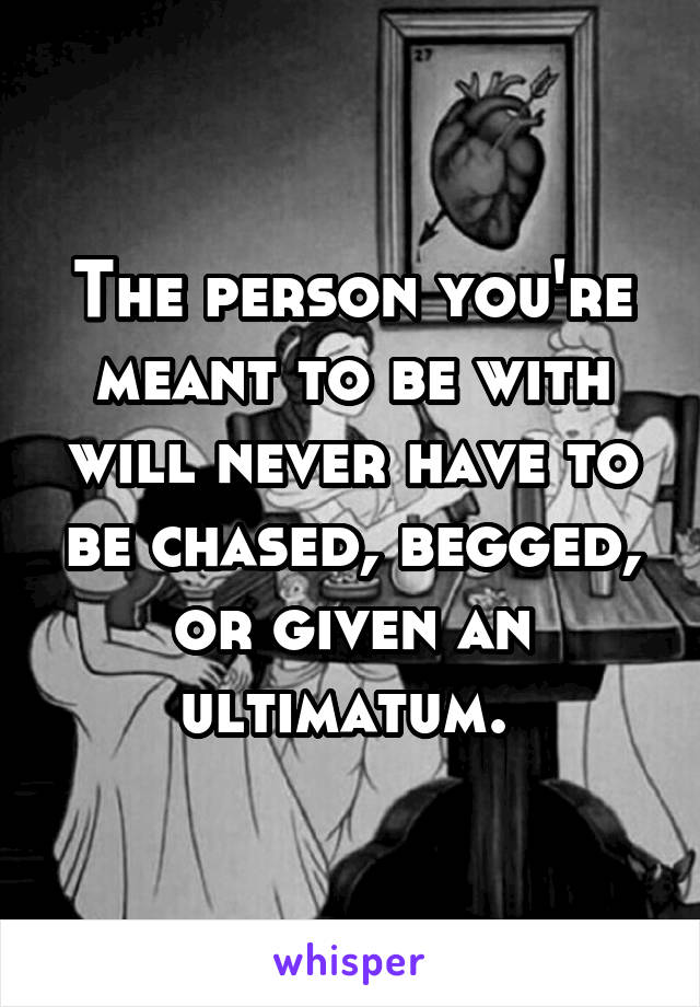 The person you're meant to be with will never have to be chased, begged, or given an ultimatum. 