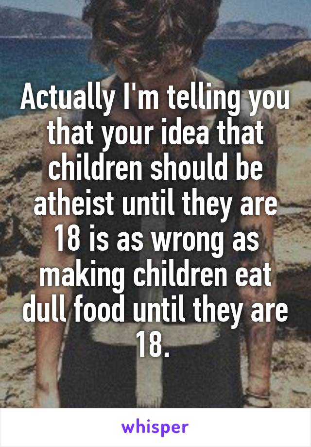 Actually I'm telling you that your idea that children should be atheist until they are 18 is as wrong as making children eat dull food until they are 18. 