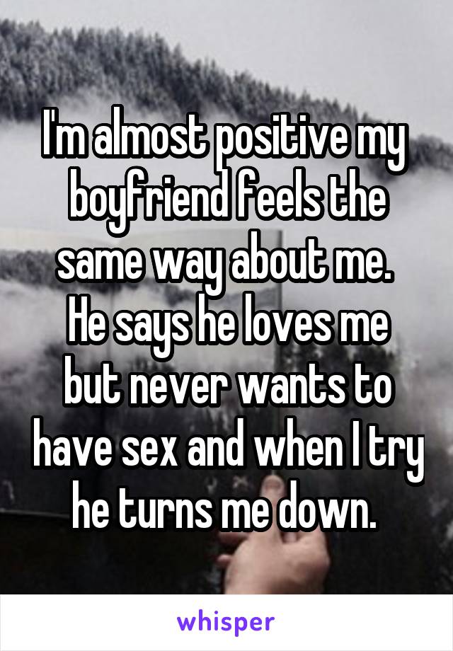 I'm almost positive my  boyfriend feels the same way about me. 
He says he loves me but never wants to have sex and when I try he turns me down. 