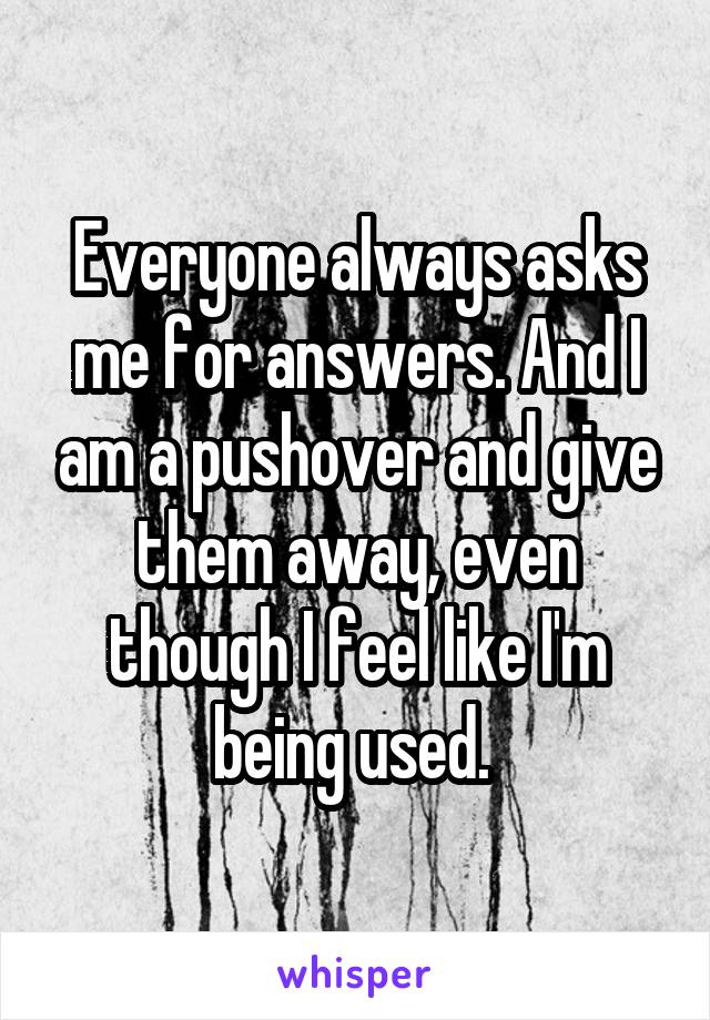 Everyone always asks me for answers. And I am a pushover and give them away, even though I feel like I'm being used. 
