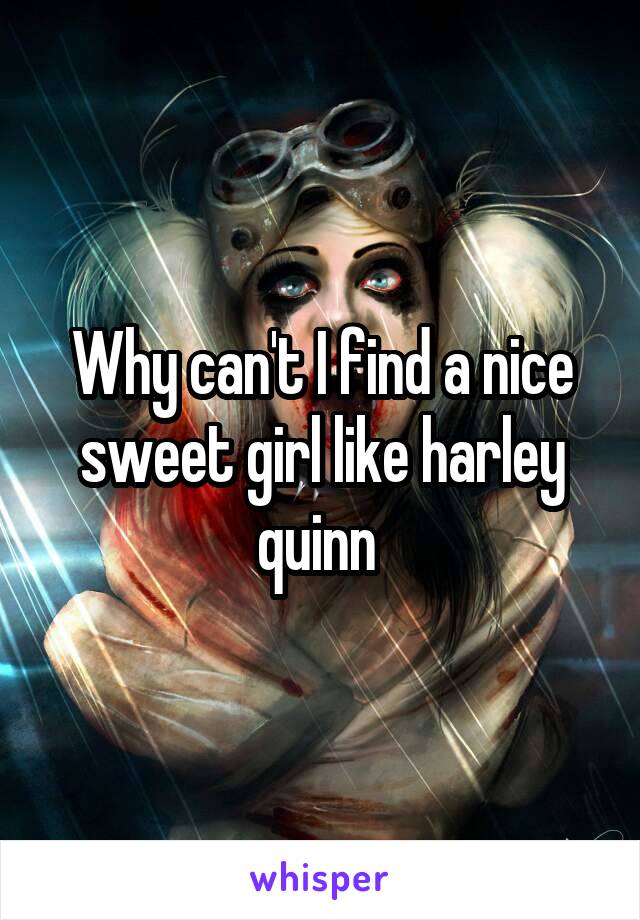 Why can't I find a nice sweet girl like harley quinn 