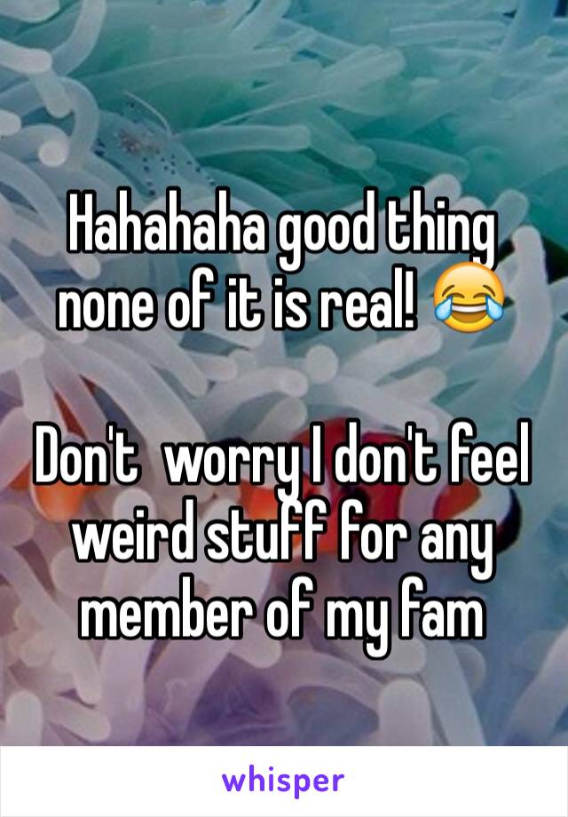 Hahahaha good thing none of it is real! 😂

Don't  worry I don't feel weird stuff for any member of my fam 