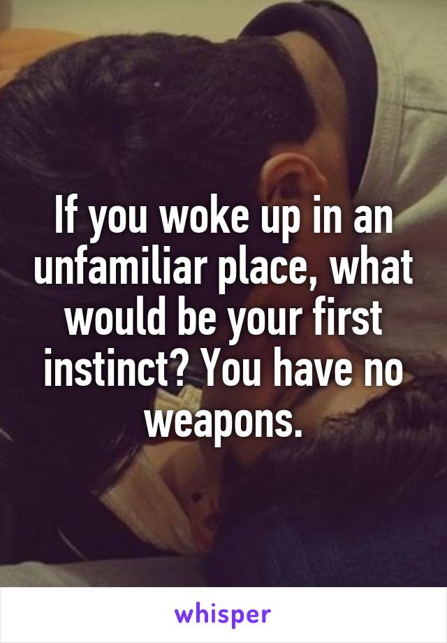 If you woke up in an unfamiliar place, what would be your first instinct? You have no weapons.