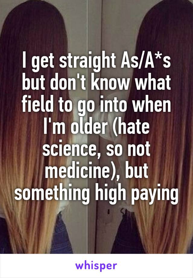I get straight As/A*s but don't know what field to go into when I'm older (hate science, so not medicine), but something high paying 