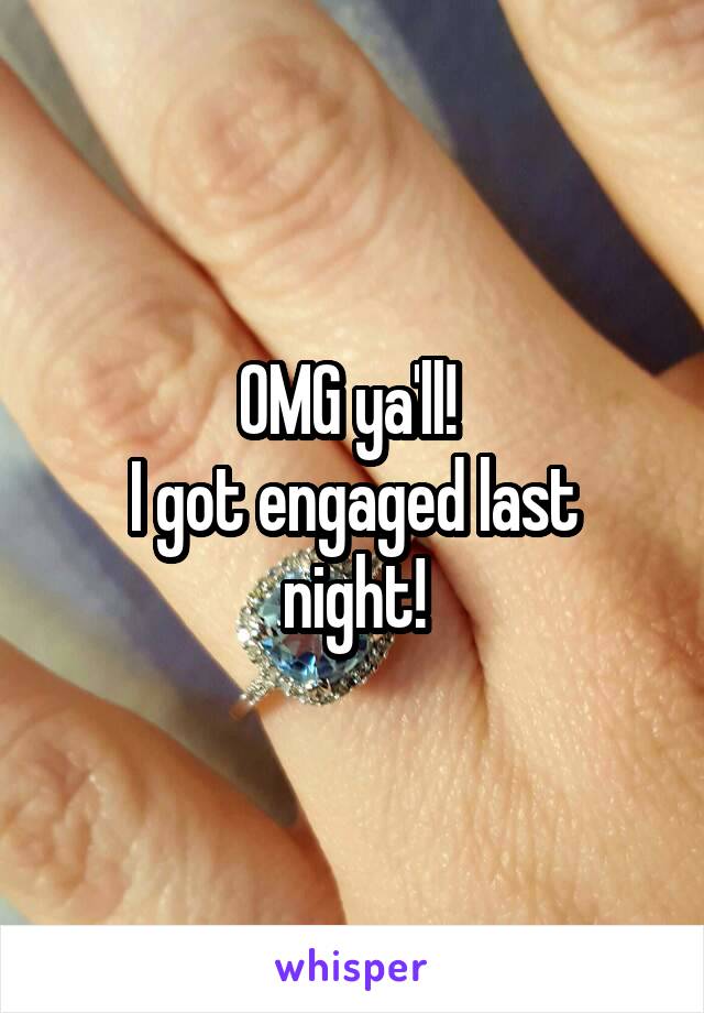 OMG ya'll! 
I got engaged last night!