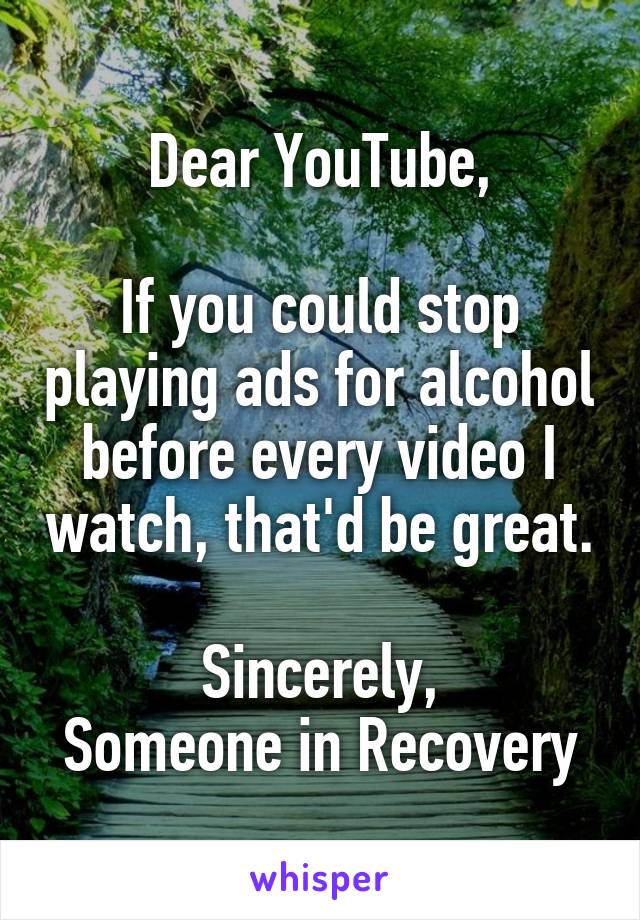 Dear YouTube,

If you could stop playing ads for alcohol before every video I watch, that'd be great.

Sincerely,
Someone in Recovery