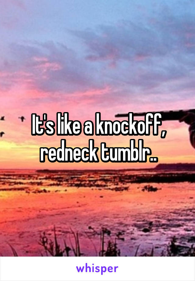 It's like a knockoff, redneck tumblr..