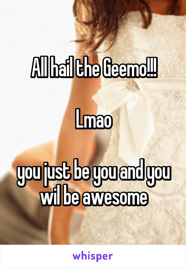 All hail the Geemo!!!

Lmao

you just be you and you wil be awesome