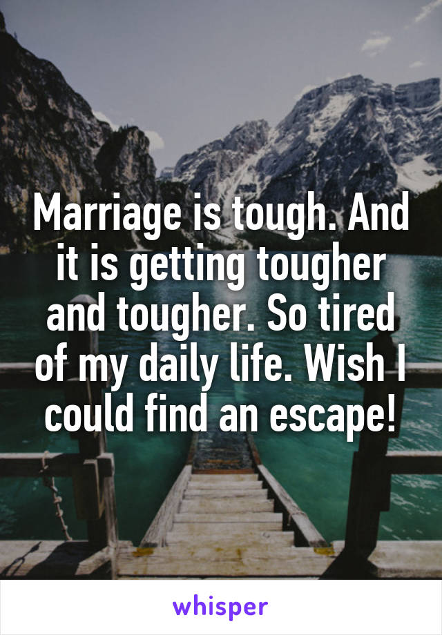 Marriage is tough. And it is getting tougher and tougher. So tired of my daily life. Wish I could find an escape!