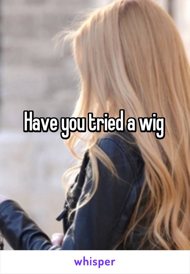 Have you tried a wig 
