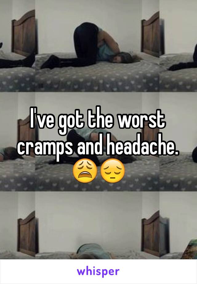 I've got the worst cramps and headache. 😩😔
