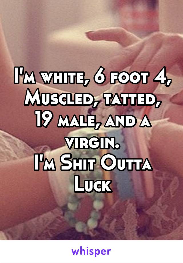 I'm white, 6 foot 4,
Muscled, tatted,
19 male, and a virgin.
I'm Shit Outta Luck