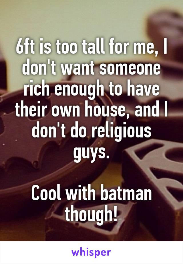 6ft is too tall for me, I don't want someone rich enough to have their own house, and I don't do religious guys.
 
Cool with batman though!