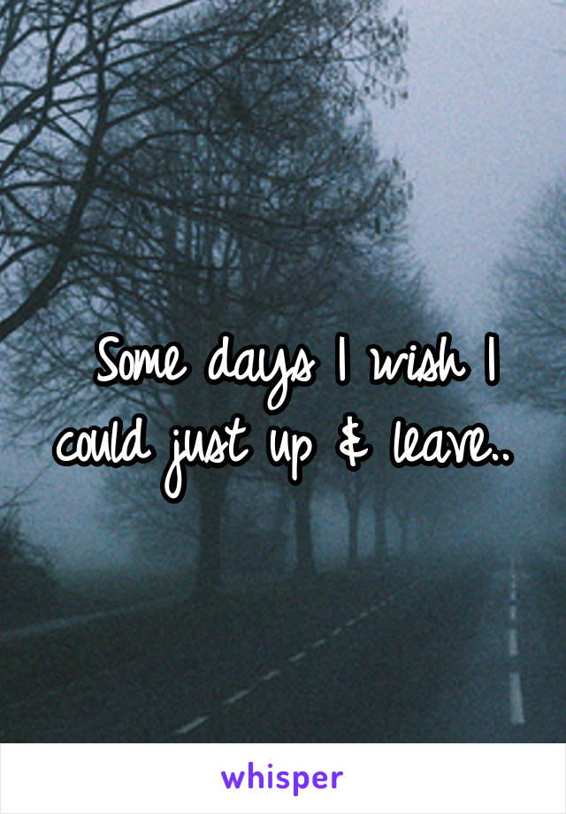 Some days I wish I could just up & leave.. 