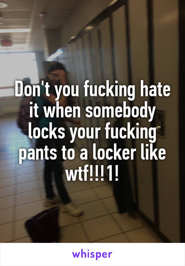 Don't you fucking hate it when somebody locks your fucking pants to a locker like wtf!!!1!