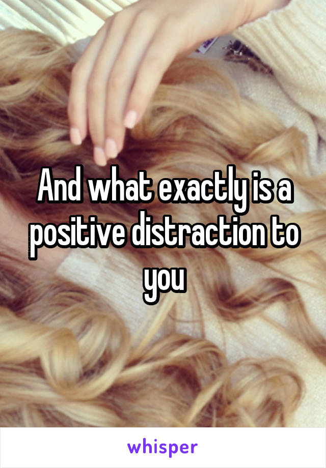And what exactly is a positive distraction to you