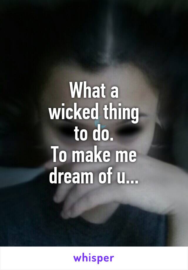 What a
wicked thing
to do.
To make me
dream of u...