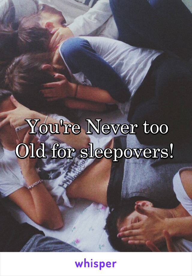 You're Never too Old for sleepovers! 