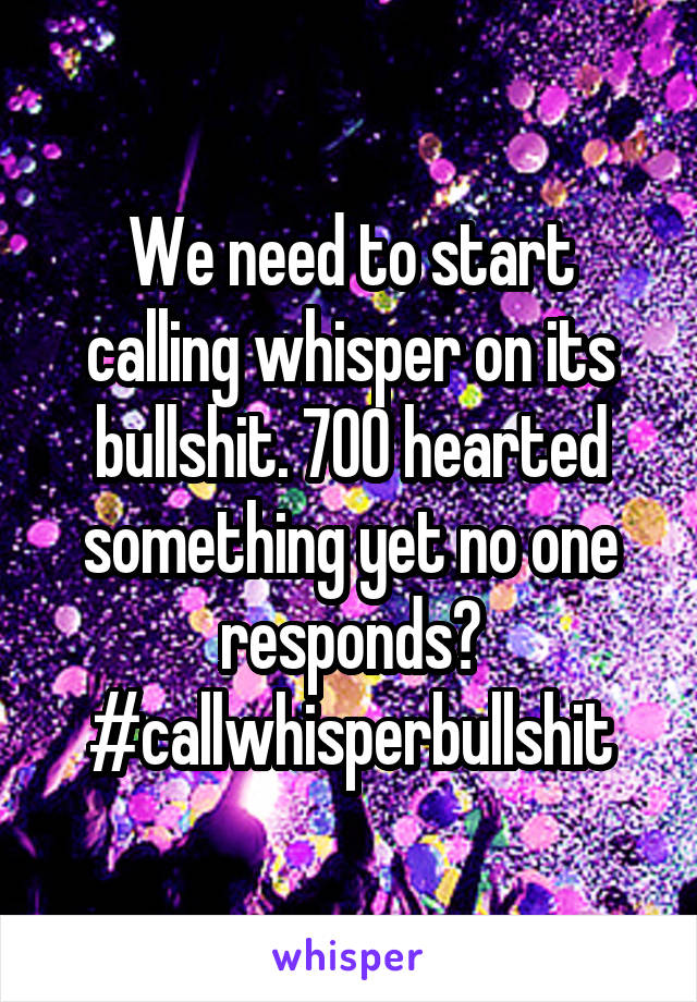 We need to start calling whisper on its bullshit. 700 hearted something yet no one responds? #callwhisperbullshit