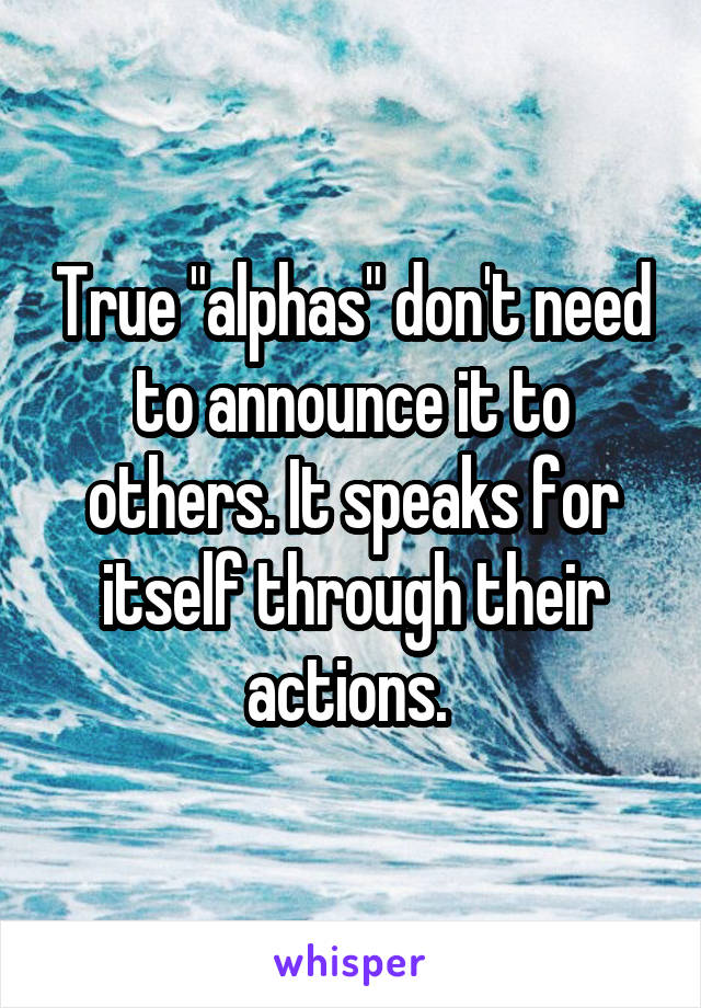 True "alphas" don't need to announce it to others. It speaks for itself through their actions. 