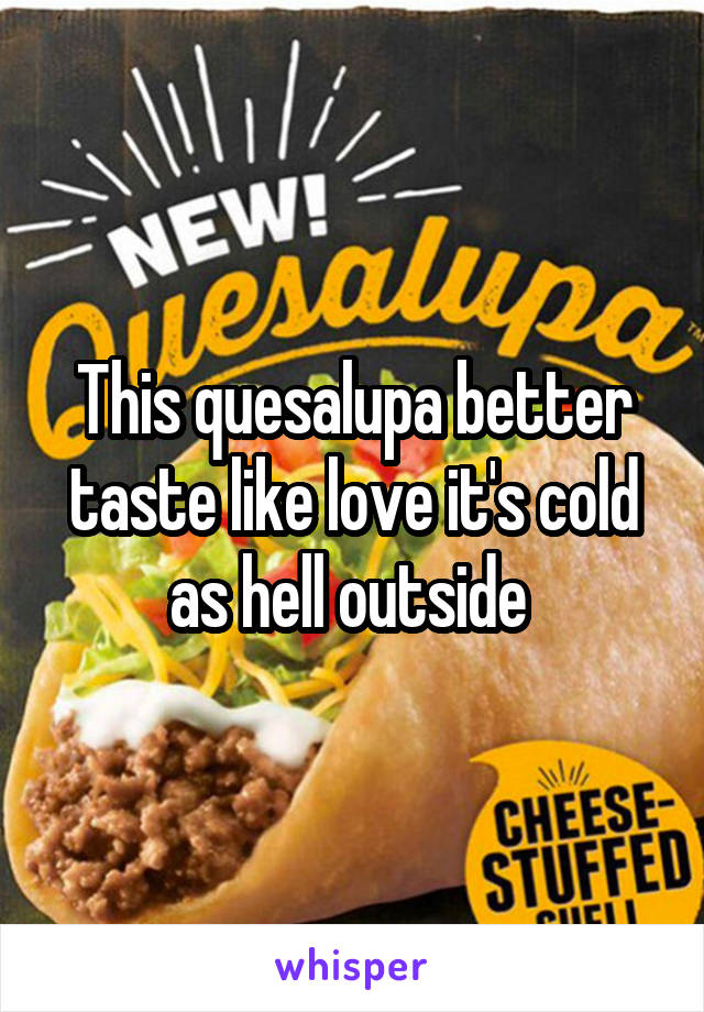 This quesalupa better taste like love it's cold as hell outside 
