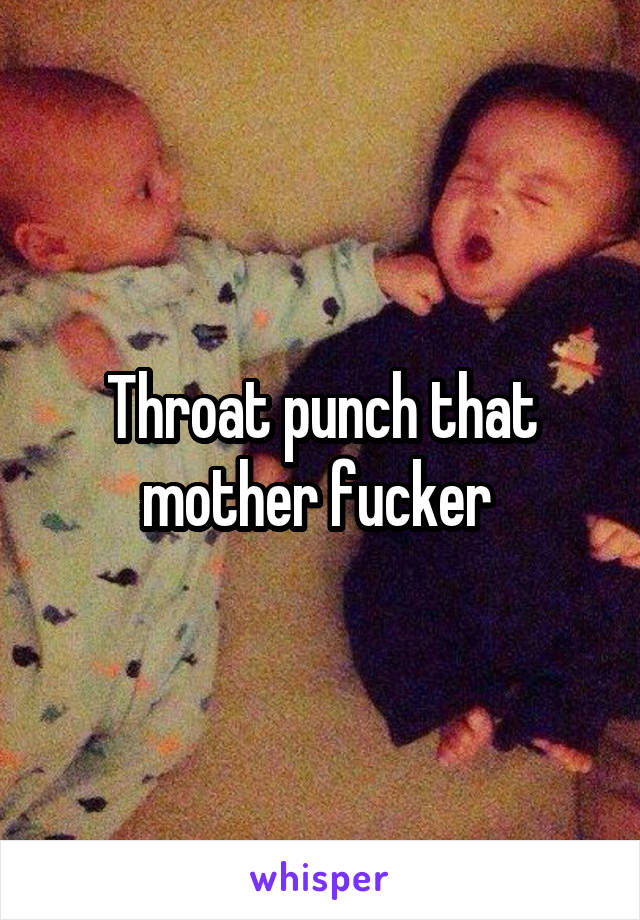 Throat punch that mother fucker 