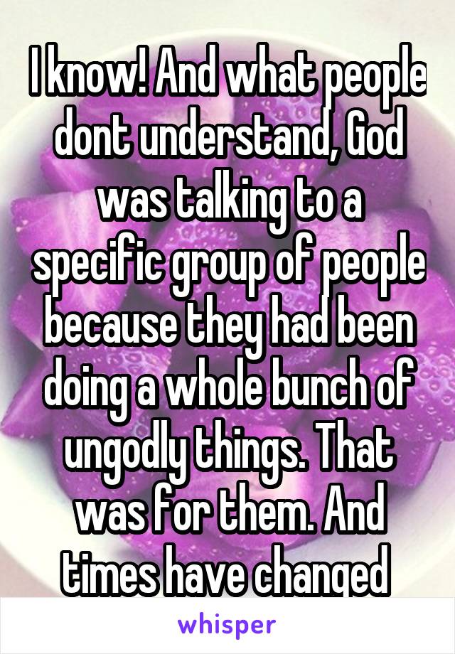 I know! And what people dont understand, God was talking to a specific group of people because they had been doing a whole bunch of ungodly things. That was for them. And times have changed 