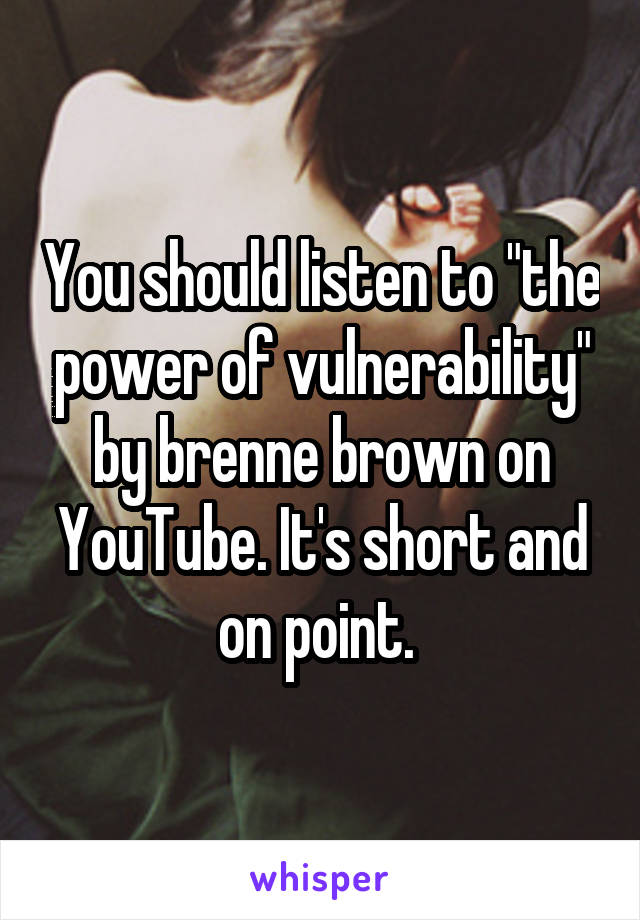You should listen to "the power of vulnerability" by brenne brown on YouTube. It's short and on point. 