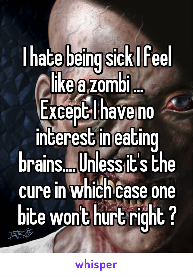I hate being sick I feel like a zombi ...
Except I have no interest in eating brains.... Unless it's the cure in which case one bite won't hurt right ?