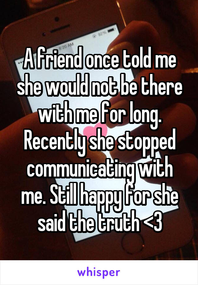 A friend once told me she would not be there with me for long. Recently she stopped communicating with me. Still happy for she said the truth <3