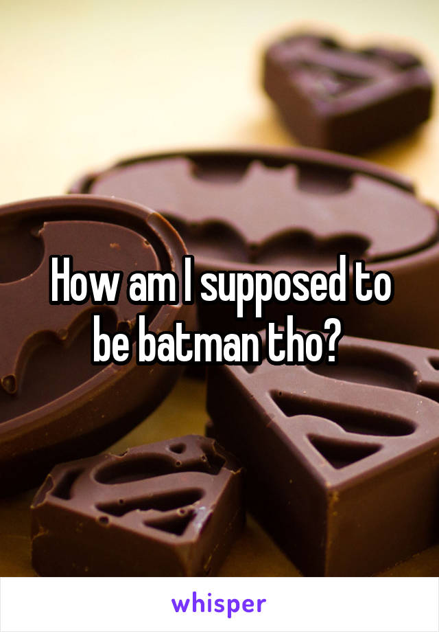 How am I supposed to be batman tho? 